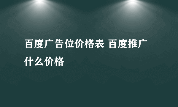 百度广告位价格表 百度推广什么价格