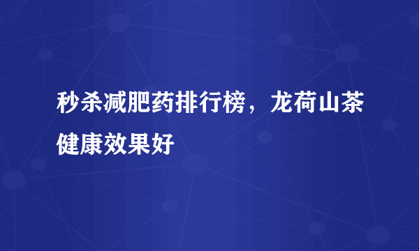 秒杀减肥药排行榜，龙荷山茶健康效果好