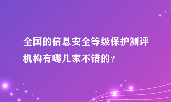 全国的信息安全等级保护测评机构有哪几家不错的？