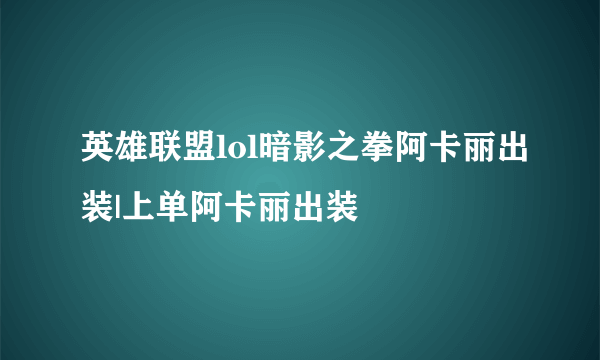 英雄联盟lol暗影之拳阿卡丽出装|上单阿卡丽出装