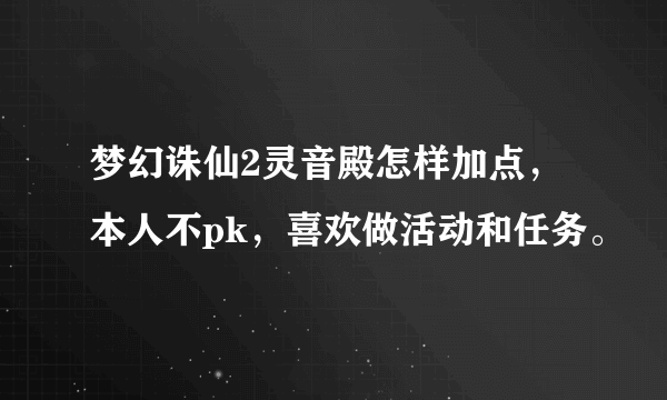 梦幻诛仙2灵音殿怎样加点，本人不pk，喜欢做活动和任务。