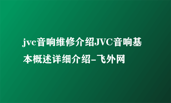 jvc音响维修介绍JVC音响基本概述详细介绍-飞外网