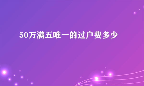 50万满五唯一的过户费多少