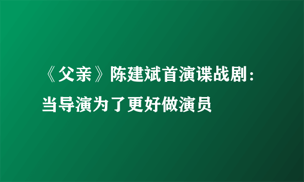 《父亲》陈建斌首演谍战剧：当导演为了更好做演员