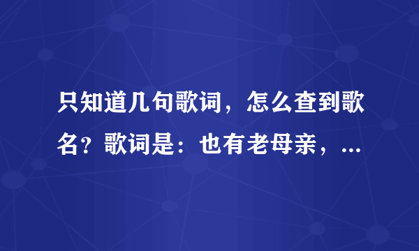 只知道几句歌词，怎么查到歌名？歌词是：也有老母亲，也有心上人