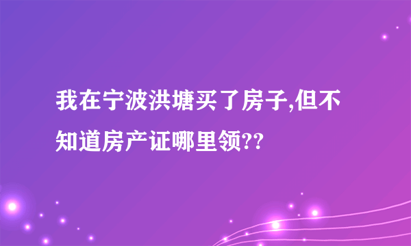 我在宁波洪塘买了房子,但不知道房产证哪里领??