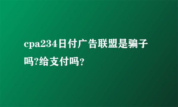 cpa234日付广告联盟是骗子吗?给支付吗？