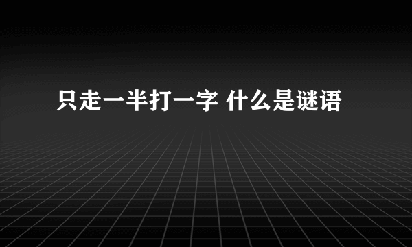 只走一半打一字 什么是谜语