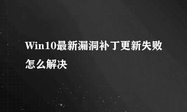 Win10最新漏洞补丁更新失败怎么解决