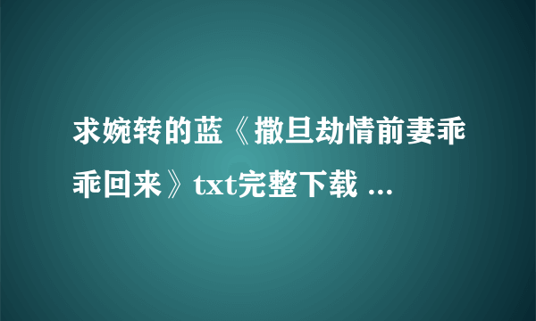 求婉转的蓝《撒旦劫情前妻乖乖回来》txt完整下载 求亲一定要完整哦！