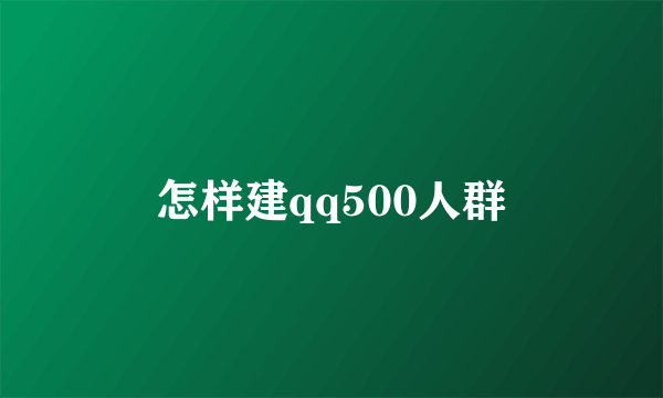 怎样建qq500人群