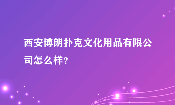 西安博朗扑克文化用品有限公司怎么样？