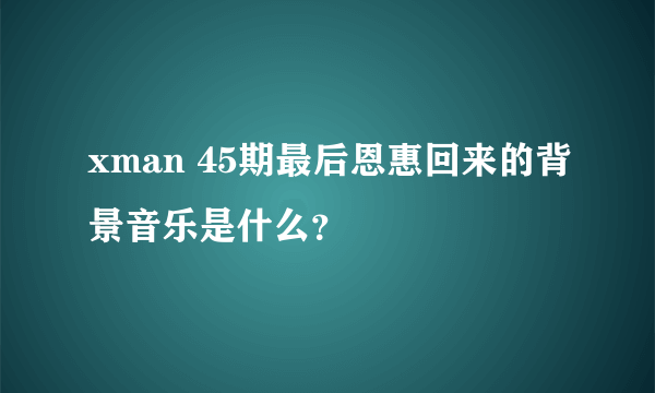 xman 45期最后恩惠回来的背景音乐是什么？