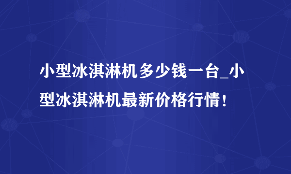 小型冰淇淋机多少钱一台_小型冰淇淋机最新价格行情！