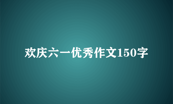 欢庆六一优秀作文150字