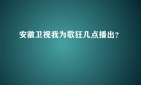 安徽卫视我为歌狂几点播出？