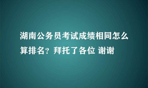 湖南公务员考试成绩相同怎么算排名？拜托了各位 谢谢