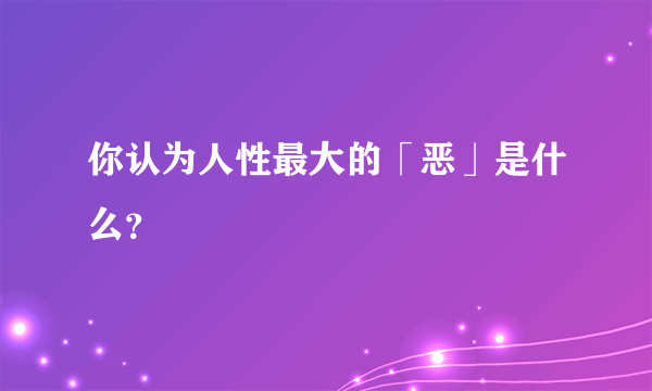 你认为人性最大的「恶」是什么？