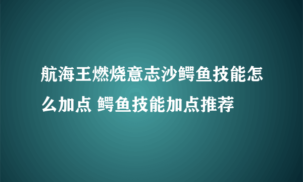 航海王燃烧意志沙鳄鱼技能怎么加点 鳄鱼技能加点推荐