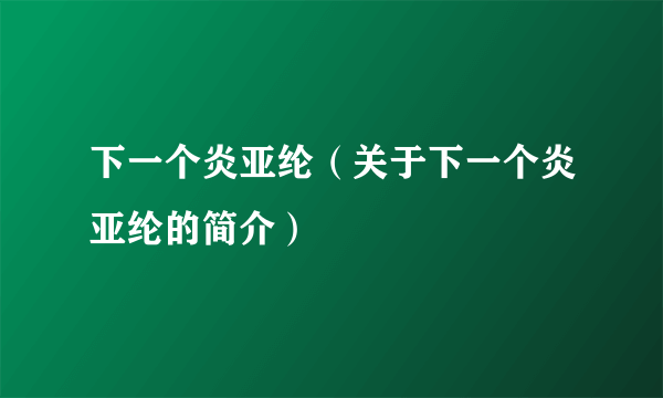 下一个炎亚纶（关于下一个炎亚纶的简介）