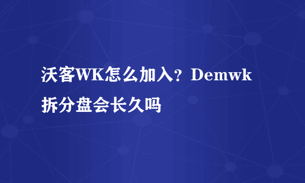 沃客WK怎么加入？Demwk拆分盘会长久吗