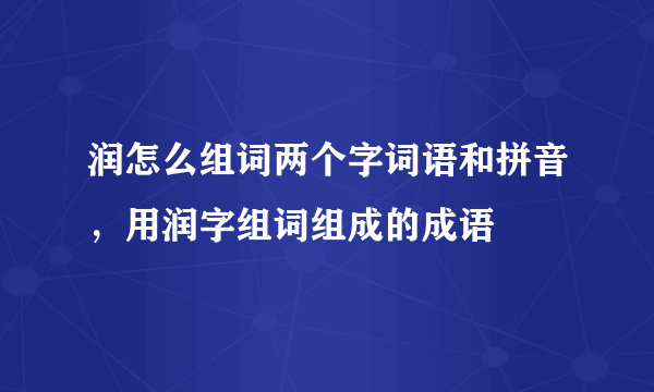 润怎么组词两个字词语和拼音，用润字组词组成的成语