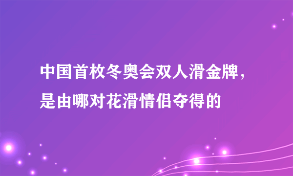 中国首枚冬奥会双人滑金牌，是由哪对花滑情侣夺得的