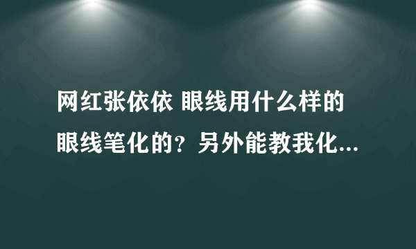 网红张依依 眼线用什么样的眼线笔化的？另外能教我化张依依那眼线吗！！谢谢~~~