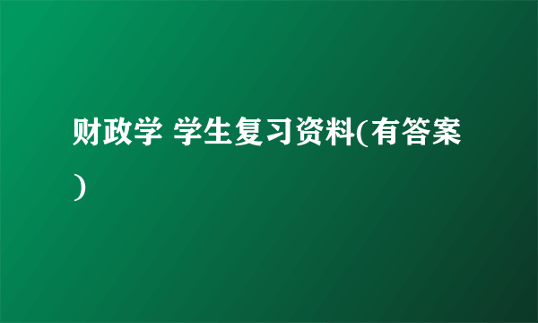 财政学 学生复习资料(有答案)