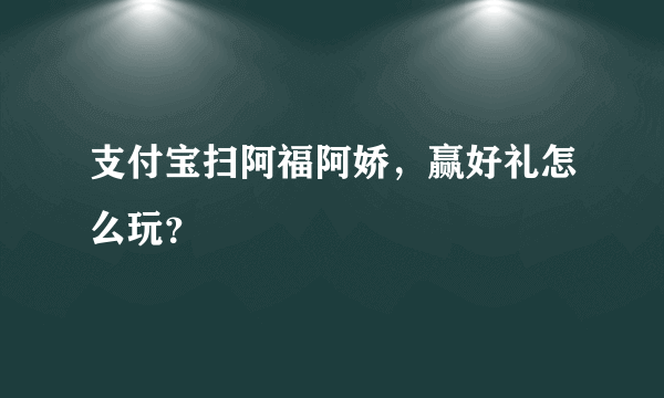 支付宝扫阿福阿娇，赢好礼怎么玩？