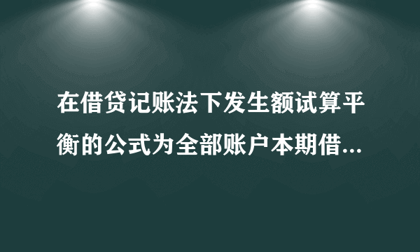 在借贷记账法下发生额试算平衡的公式为全部账户本期借方发生额之和等于全部账户本期贷方发生额之和。(？