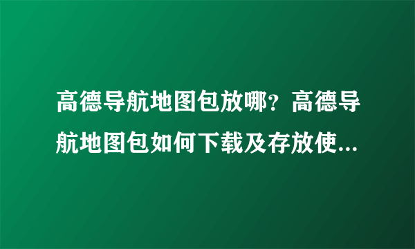 高德导航地图包放哪？高德导航地图包如何下载及存放使用教程？