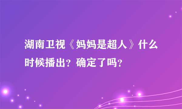 湖南卫视《妈妈是超人》什么时候播出？确定了吗？