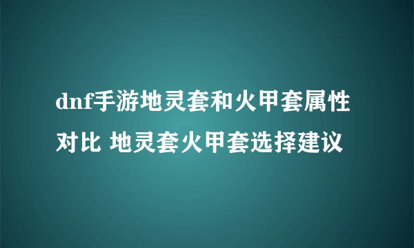 dnf手游地灵套和火甲套属性对比 地灵套火甲套选择建议