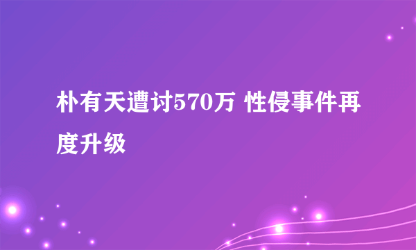 朴有天遭讨570万 性侵事件再度升级