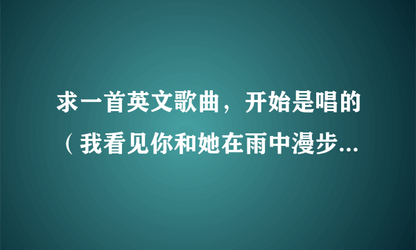 求一首英文歌曲，开始是唱的（我看见你和她在雨中漫步（译）歌名是什么