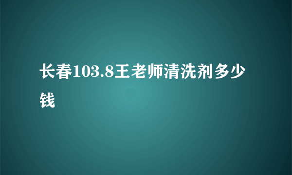 长春103.8王老师清洗剂多少钱