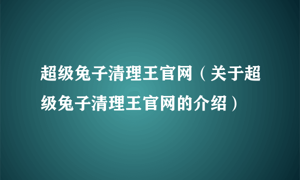 超级兔子清理王官网（关于超级兔子清理王官网的介绍）