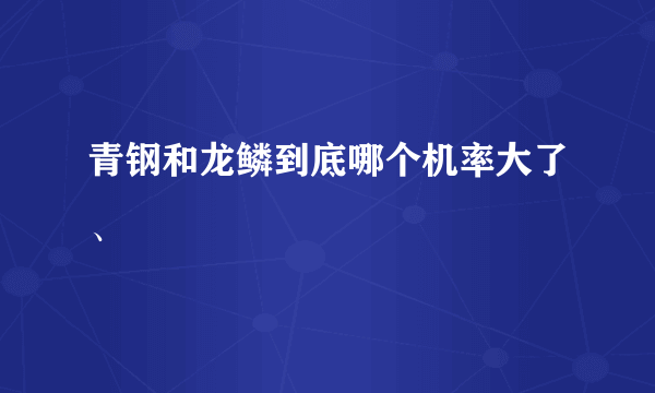 青钢和龙鳞到底哪个机率大了、