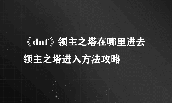 《dnf》领主之塔在哪里进去 领主之塔进入方法攻略