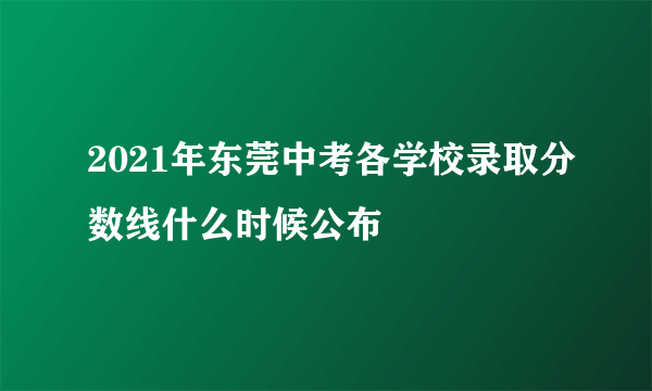 2021年东莞中考各学校录取分数线什么时候公布