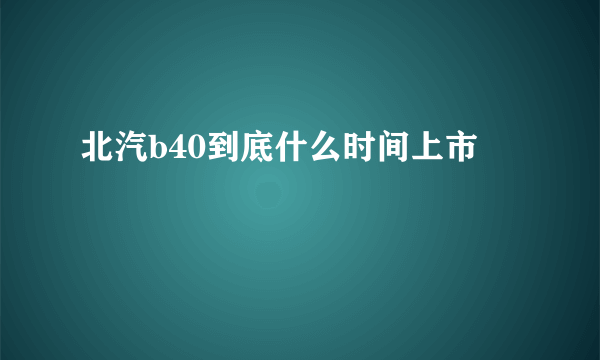 北汽b40到底什么时间上市