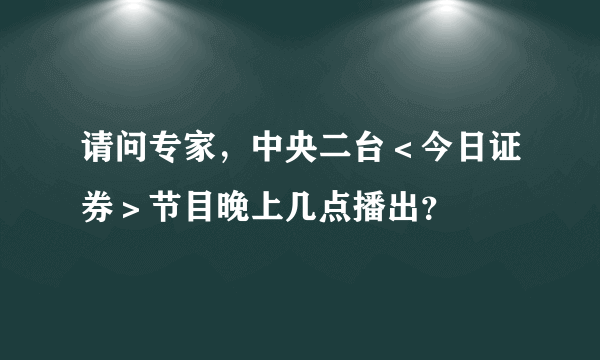 请问专家，中央二台＜今日证券＞节目晚上几点播出？