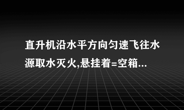 直升机沿水平方向匀速飞往水源取水灭火,悬挂着=空箱的悬索与竖直方向的夹角=.直升机取水后飞往火场,加速度沿水平方向,大小稳定在=时,悬索与竖直方向的夹角=.如果空气阻力大小不变,且忽略悬索的质量,试求水箱中水的质量.(取重力加速度=;=;=)