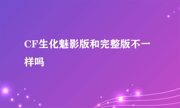 CF生化魅影版和完整版不一样吗