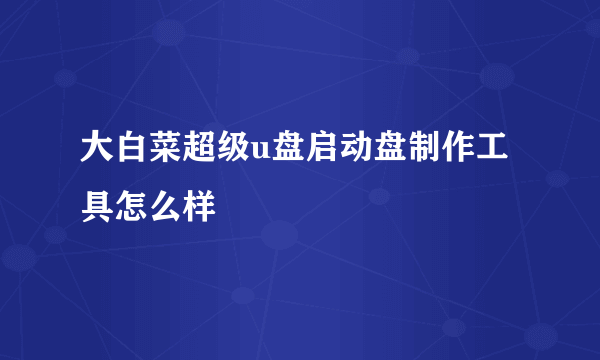 大白菜超级u盘启动盘制作工具怎么样