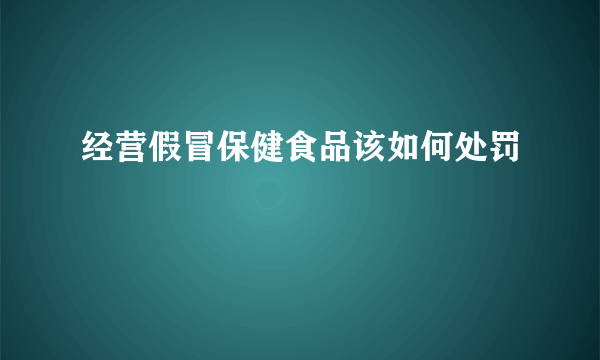 经营假冒保健食品该如何处罚