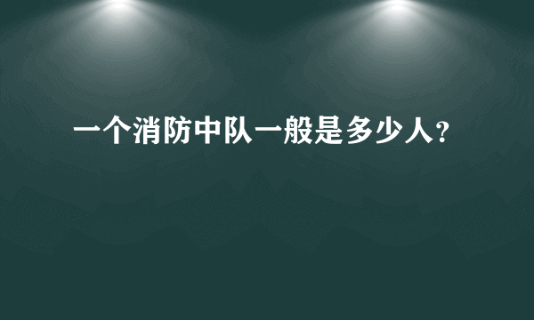 一个消防中队一般是多少人？