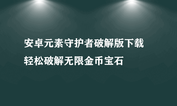 安卓元素守护者破解版下载 轻松破解无限金币宝石