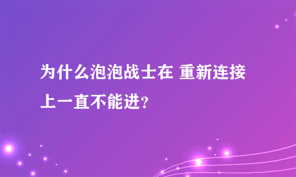 为什么泡泡战士在 重新连接上一直不能进？